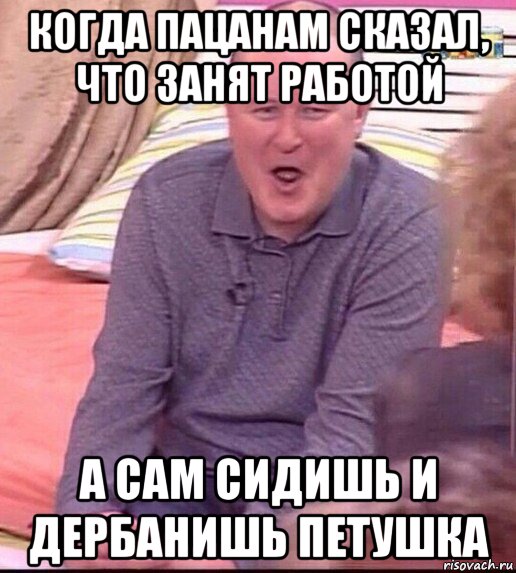 когда пацанам сказал, что занят работой а сам сидишь и дербанишь петушка, Мем  Должанский