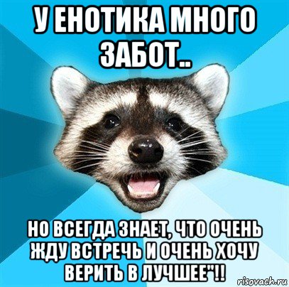 у енотика много забот.. но всегда знает, что очень жду встречь и очень хочу верить в лучшее"!!