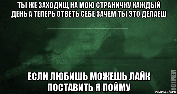 ты же заходищ на мою страничку каждый день а теперь ответь себе зачем ты это делаеш если любишь можешь лайк поставить я пойму