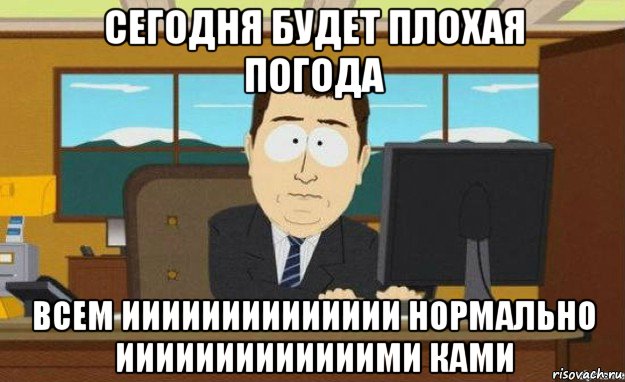 сегодня будет плохая погода всем ииииииииииииии нормально ииииииииииииими ками, Мем ииии его нет