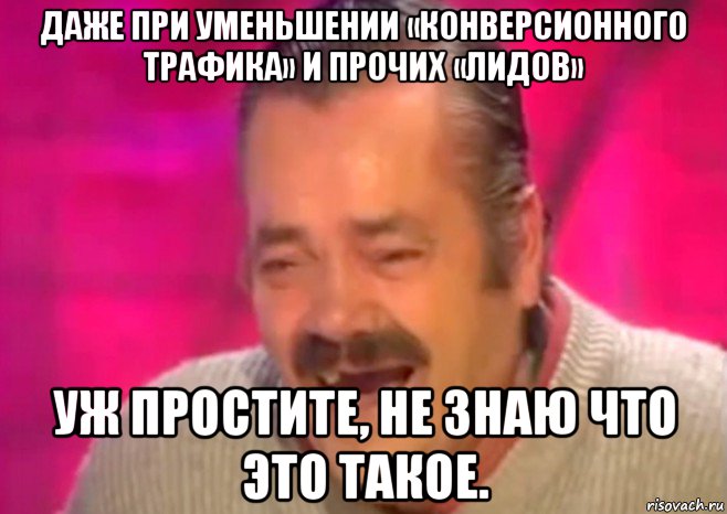 даже при уменьшении «конверсионного трафика» и прочих «лидов» уж простите, не знаю что это такое., Мем  Испанец