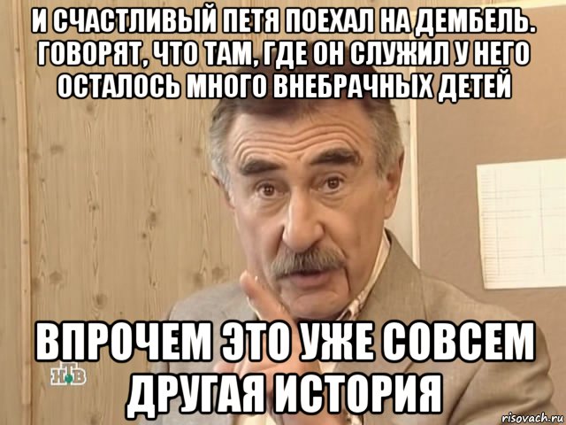 и счастливый петя поехал на дембель. говорят, что там, где он служил у него осталось много внебрачных детей впрочем это уже совсем другая история, Мем Каневский (Но это уже совсем другая история)