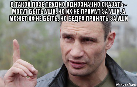 в такой позе трудно однозначно сказать - могут быть уши, но их не примут за уши, а может их не быть, но бедра принять за уши , Мем Кличко говорит