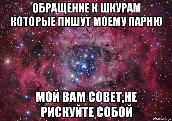 обращение к шкурам которые пишут моему парню мой вам совет,не рискуйте собой, Мем Ты просто космос