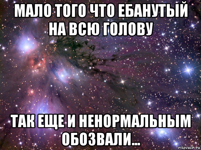 мало того что ебанутый на всю голову так еще и ненормальным обозвали..., Мем Космос