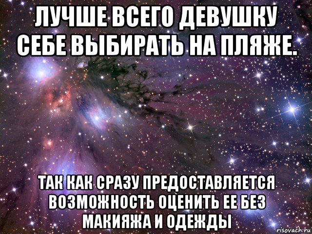 лучше всего девушку себе выбирать на пляже. так как сразу предоставляется возможность оценить ее без макияжа и одежды, Мем Космос