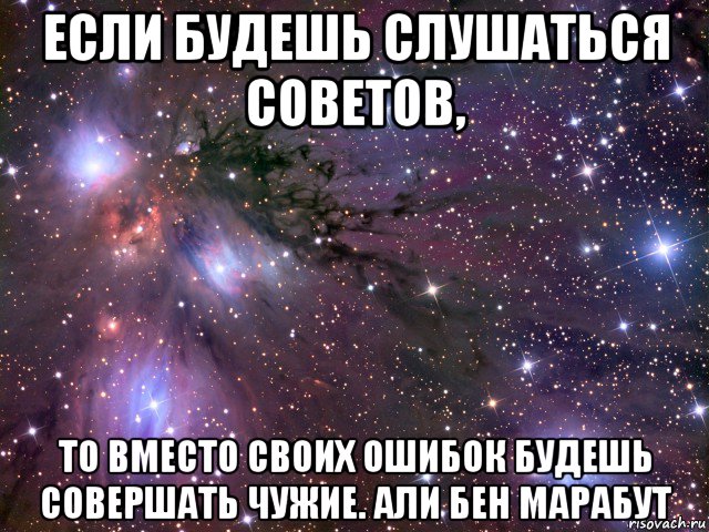 если будешь слушаться советов, то вместо своих ошибок будешь совершать чужие. али бен марабут, Мем Космос