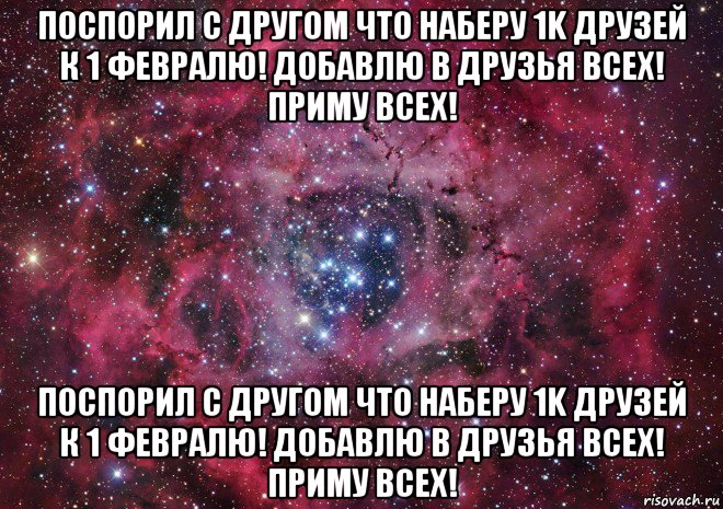 поспорил с другом что наберу 1k друзей к 1 февралю! добавлю в друзья всех! приму всех! поспорил с другом что наберу 1k друзей к 1 февралю! добавлю в друзья всех! приму всех!, Мем Ты просто космос