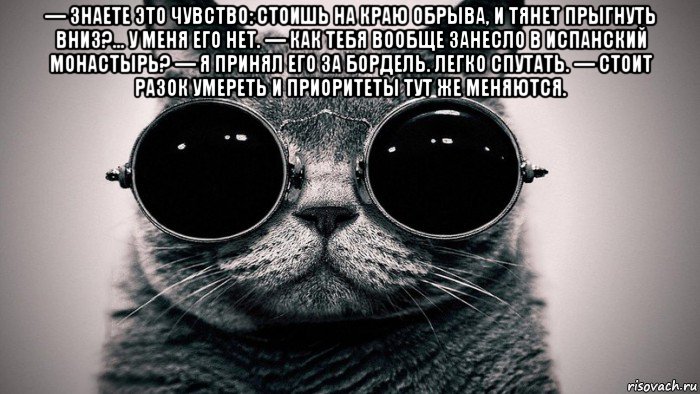 — знаете это чувство: стоишь на краю обрыва, и тянет прыгнуть вниз?... у меня его нет. — как тебя вообще занесло в испанский монастырь? — я принял его за бордель. легко спутать. — стоит разок умереть и приоритеты тут же меняются. , Мем Котоматрица