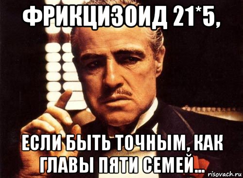 фрикцизоид 21*5, если быть точным, как главы пяти семей..., Мем крестный отец