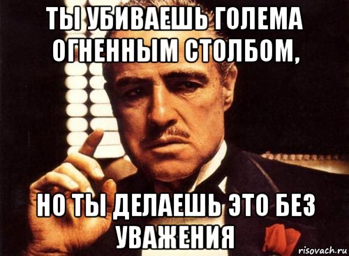 ты убиваешь голема огненным столбом, но ты делаешь это без уважения, Мем крестный отец