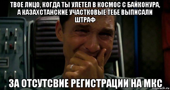 твое лицо, когда ты улетел в космос с байконура, а казахстанские участковые тебе выписали штраф за отсутсвие регистрации на мкс, Мем  Купер плачет