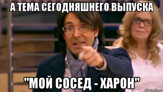 а тема сегодняшнего выпуска "мой сосед - харон", Мем Андрей Малахов