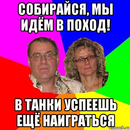 собирайся, мы идём в поход! в танки успеешь ещё наиграться, Мем  Типичные родители