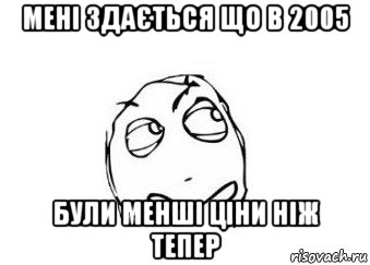 мені здається що в 2005 були менші ціни ніж тепер, Мем Мне кажется или