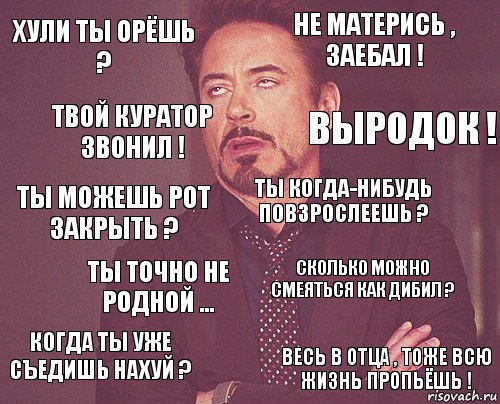 Хули ты орёшь ? Не матерись , заебал ! Ты можешь рот закрыть ? Когда ты уже съедишь нахуй ? Сколько можно смеяться как дибил ? Ты когда-нибудь повзрослеешь ? Ты точно не родной ... Весь в отца , тоже всю жизнь пропьёшь ! Твой куратор звонил ! Выродок !, Комикс мое лицо