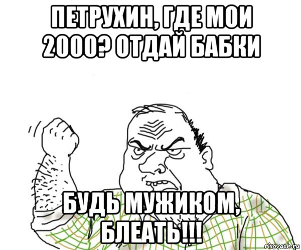 петрухин, где мои 2000? отдай бабки будь мужиком, блеать!!!, Мем Мужик блеать