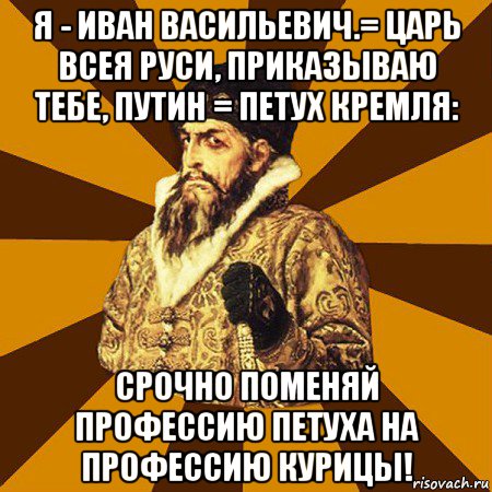 я - иван васильевич.= царь всея руси, приказываю тебе, путин = петух кремля: срочно поменяй профессию петуха на профессию курицы!, Мем Не царское это дело