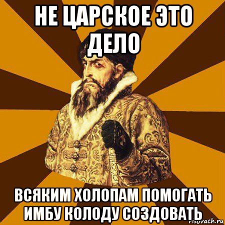 не царское это дело всяким холопам помогать имбу колоду создовать, Мем Не царское это дело