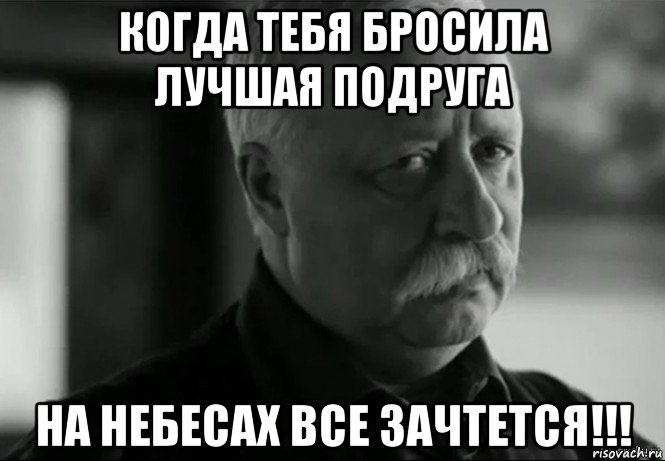 Та же самая история. Фото когда тебя бросила подруга. Лучшая подруга бросила меня. Мем когда тебя бросила подруга. Когда бросила подруга картинки.