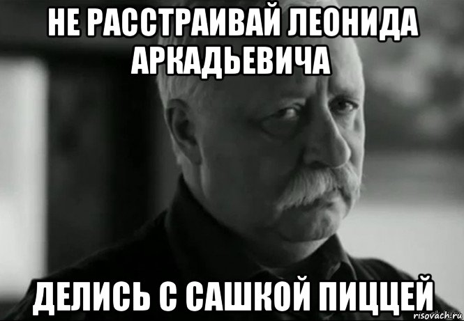 не расстраивай леонида аркадьевича делись с сашкой пиццей, Мем Не расстраивай Леонида Аркадьевича