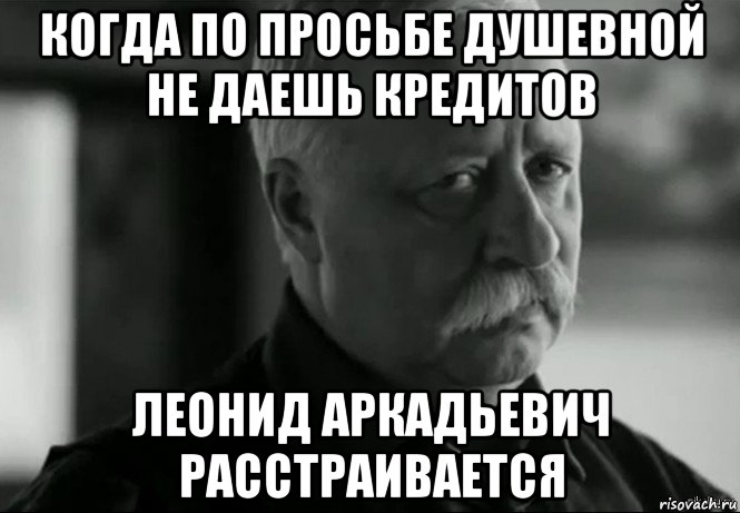 когда по просьбе душевной не даешь кредитов леонид аркадьевич расстраивается, Мем Не расстраивай Леонида Аркадьевича