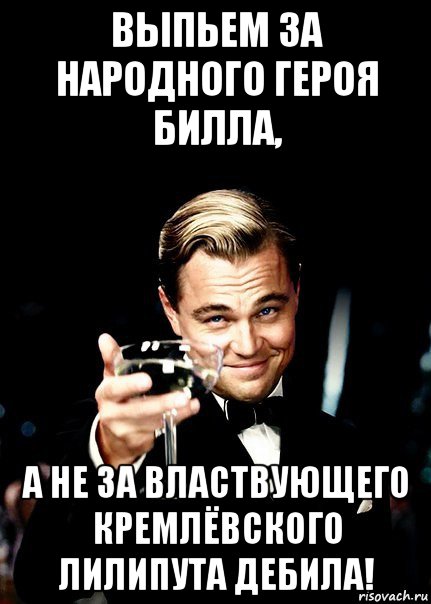 выпьем за народного героя билла, а не за властвующего кремлёвского лилипута дебила!