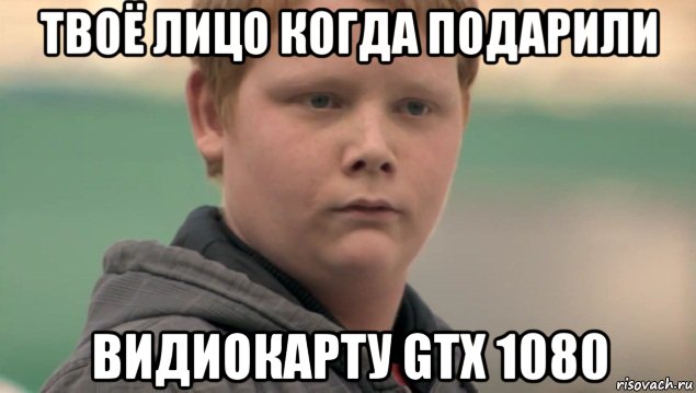 твоё лицо когда подарили видиокарту gtx 1080, Мем    нифигасе