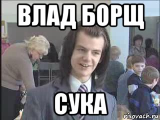 влад борщ сука