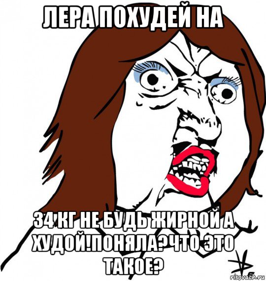 лера похудей на 34 кг не будь жирной а худой!поняла?что это такое?, Мем Ну почему (девушка)