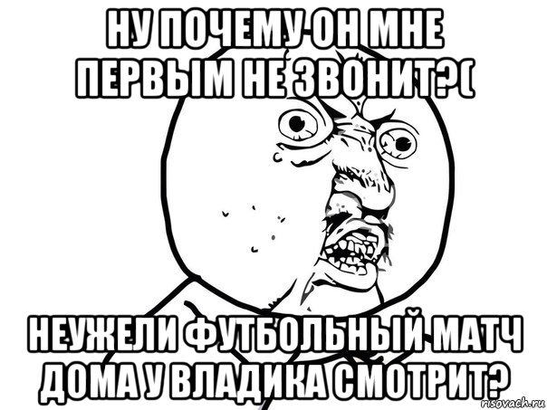 ну почему он мне первым не звонит?( неужели футбольный матч дома у владика смотрит?, Мем Ну почему (белый фон)