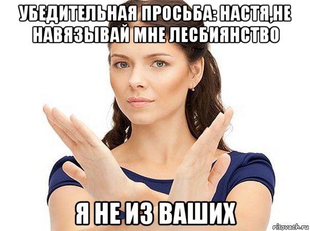 убедительная просьба: настя,не навязывай мне лесбиянство я не из ваших, Мем Огромная просьба