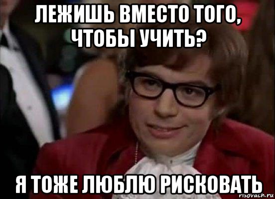 лежишь вместо того, чтобы учить? я тоже люблю рисковать, Мем Остин Пауэрс (я тоже люблю рисковать)