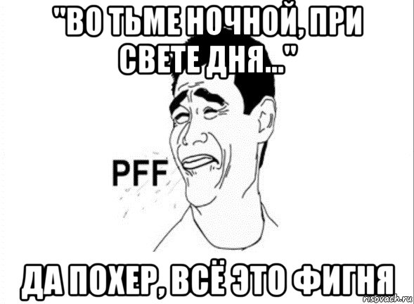 "во тьме ночной, при свете дня..." да похер, всё это фигня, Мем пфф