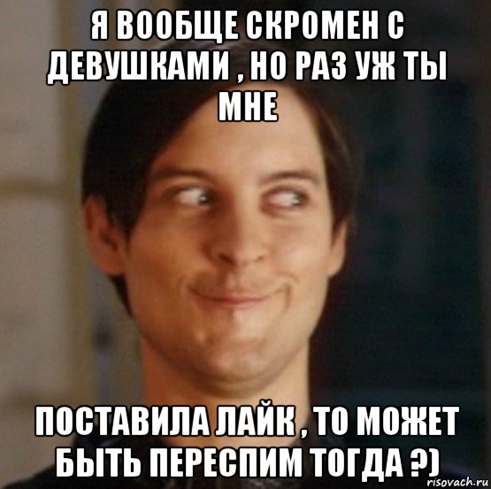 я вообще скромен с девушками , но раз уж ты мне поставила лайк , то может быть переспим тогда ?)