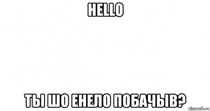 hello ты шо енело побачыв?