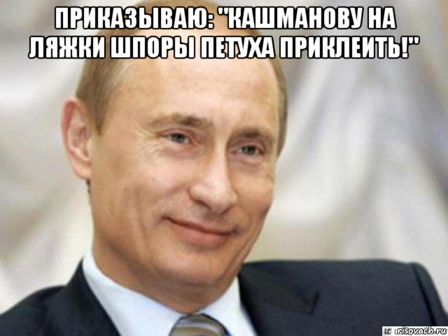приказываю: "кашманову на ляжки шпоры петуха приклеить!" , Мем Ухмыляющийся Путин