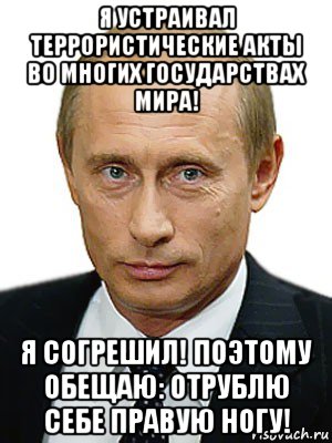 я устраивал террористические акты во многих государствах мира! я согрешил! поэтому обещаю: отрублю себе правую ногу!, Мем Путин