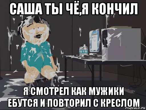 саша ты чё,я кончил я смотрел как мужики ебутся и повторил с креслом, Мем    Рэнди Марш