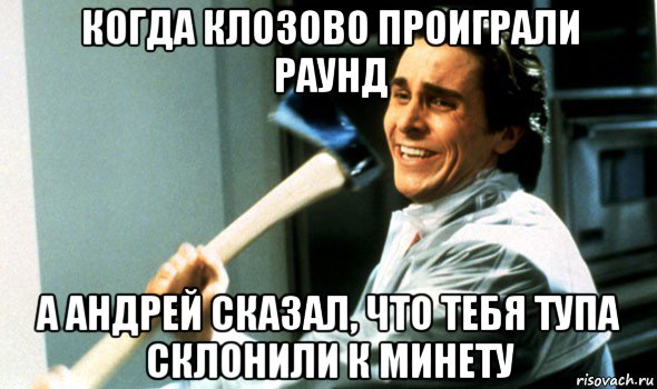 когда клозово проиграли раунд а андрей сказал, что тебя тупа склонили к минету, Мем Психопат с топором