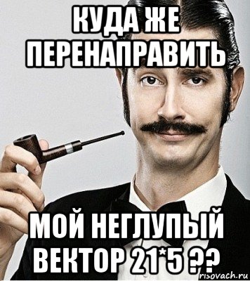 куда же перенаправить мой неглупый вектор 21*5 ??, Мем Сэр Надменность