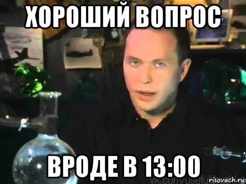 хороший вопрос вроде в 13:00, Мем Сергей Дружко