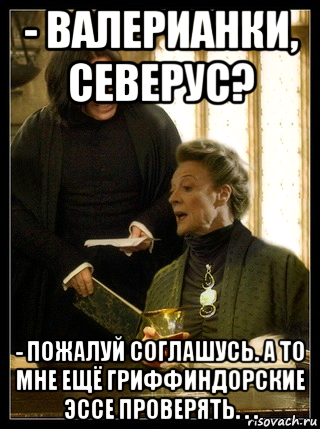 - валерианки, северус? - пожалуй соглашусь. а то мне ещё гриффиндорские эссе проверять. . ., Мем Снейп