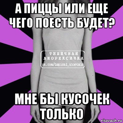 а пиццы или еще чего поесть будет? мне бы кусочек только, Мем Типичная анорексичка