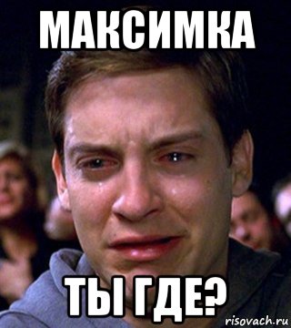 максимка ты где?