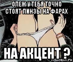 олеж у тебя точно стоят линзы на фарах на акцент ?, Мем Трусы снимает