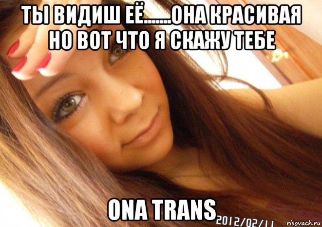 ты видиш её.......она красивая но вот что я скажу тебе ona trans