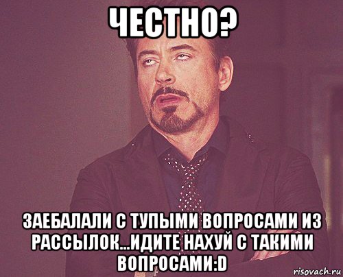 честно? заебалали с тупыми вопросами из рассылок...идите нахуй с такими вопросами:d, Мем твое выражение лица