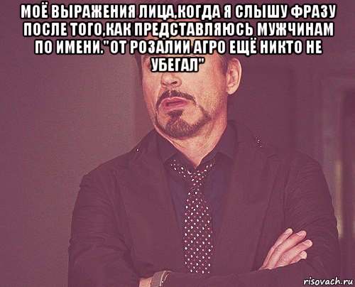 моё выражения лица,когда я слышу фразу после того,как представляюсь мужчинам по имени."от розалии агро ещё никто не убегал" , Мем твое выражение лица