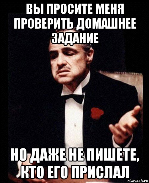 вы просите меня проверить домашнее задание но даже не пишете, кто его прислал, Мем ты делаешь это без уважения